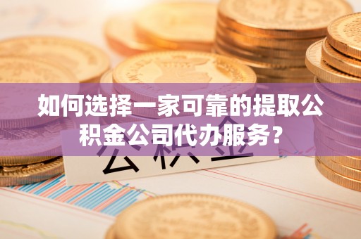 琼山如何选择一家可靠的提取公积金公司代办服务？