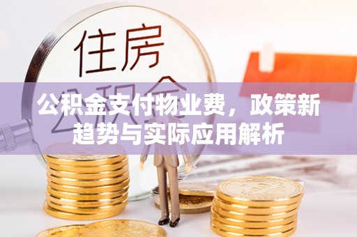 琼山公积金支付物业费，政策新趋势与实际应用解析