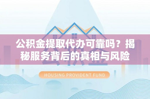 琼山公积金提取代办可靠吗？揭秘服务背后的真相与风险