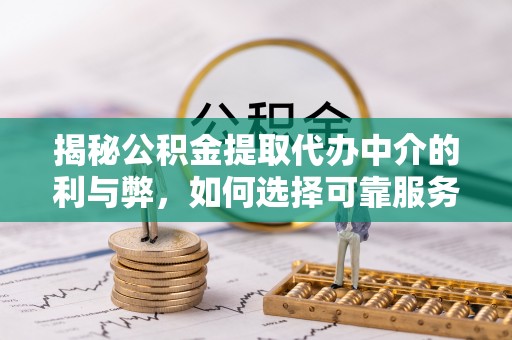 琼山揭秘公积金提取代办中介的利与弊，如何选择可靠服务？