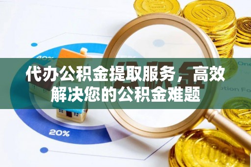 琼山代办公积金提取服务，高效解决您的公积金难题