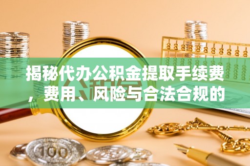 琼山揭秘代办公积金提取手续费，费用、风险与合法合规的全解析