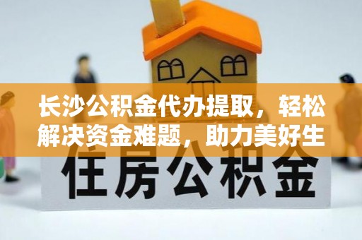 琼山长沙公积金代办提取，轻松解决资金难题，助力美好生活