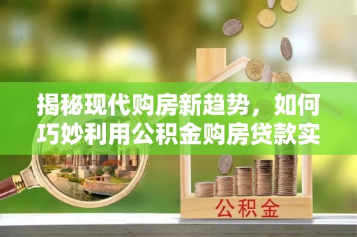 琼山揭秘现代购房新趋势，如何巧妙利用公积金购房贷款实现梦想家园