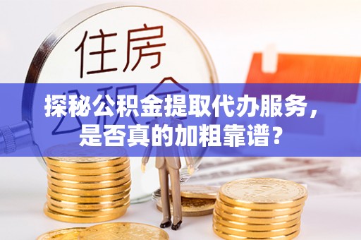 琼山探秘公积金提取代办服务，是否真的加粗靠谱？