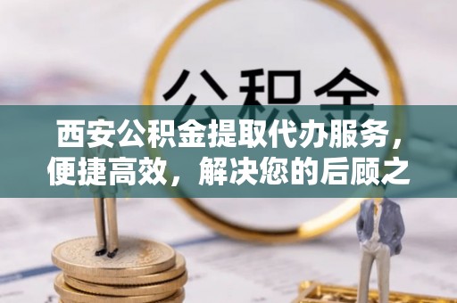 琼山西安公积金提取代办服务，便捷高效，解决您的后顾之忧