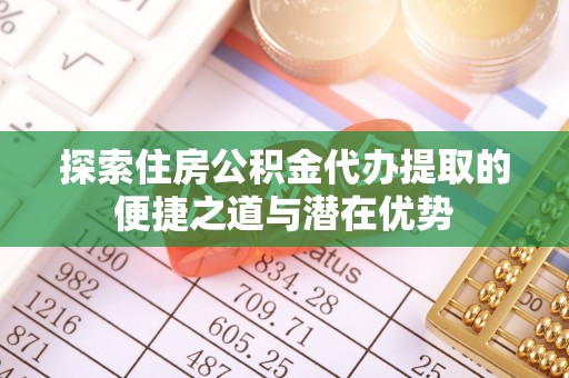 琼山探索住房公积金代办提取的便捷之道与潜在优势