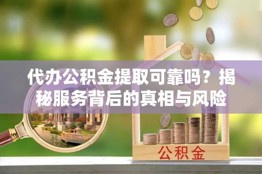 琼山代办公积金提取可靠吗？揭秘服务背后的真相与风险