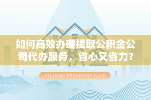 琼山如何高效办理提取公积金公司代办服务，省心又省力？