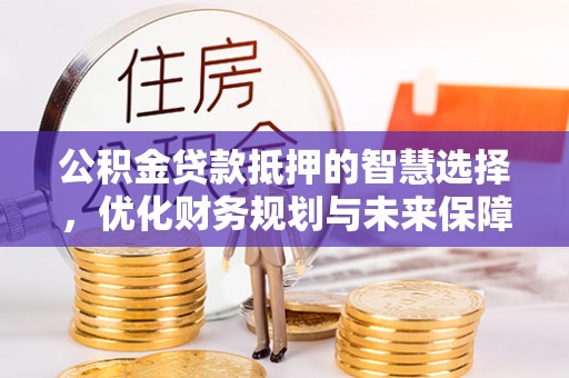 琼山公积金贷款抵押的智慧选择，优化财务规划与未来保障