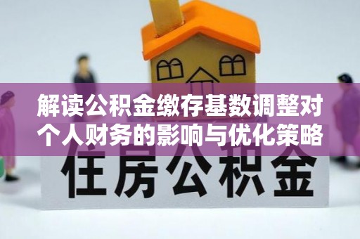 琼山解读公积金缴存基数调整对个人财务的影响与优化策略