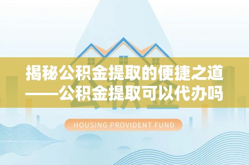 琼山揭秘公积金提取的便捷之道——公积金提取可以代办吗？