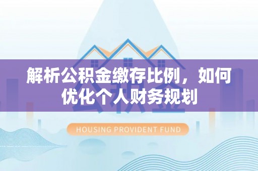 琼山解析公积金缴存比例，如何优化个人财务规划