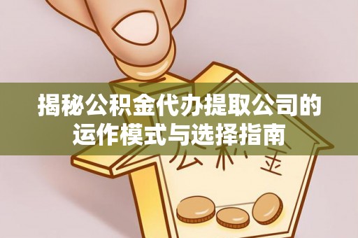 琼山揭秘公积金代办提取公司的运作模式与选择指南