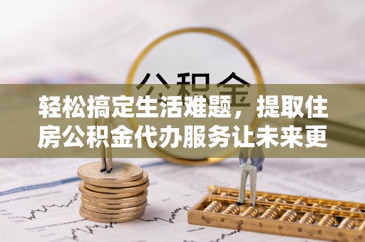 琼山轻松搞定生活难题，提取住房公积金代办服务让未来更安心