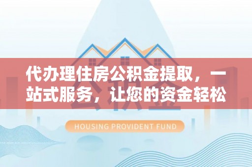 琼山代办理住房公积金提取，一站式服务，让您的资金轻松到账