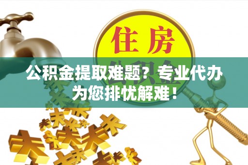 琼山公积金提取难题？专业代办为您排忧解难！