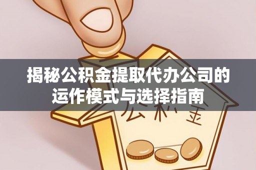 琼山揭秘公积金提取代办公司的运作模式与选择指南