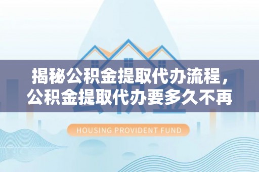 琼山揭秘公积金提取代办流程，公积金提取代办要多久不再是谜题