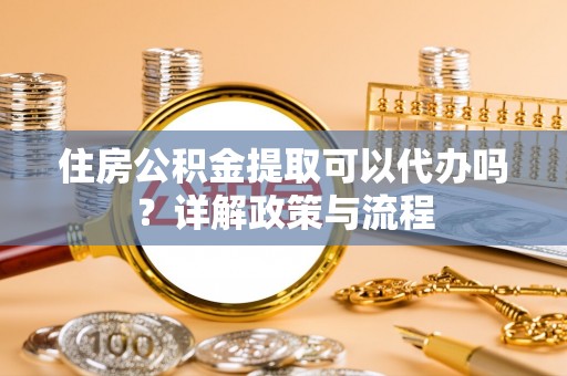 琼山住房公积金提取可以代办吗？详解政策与流程