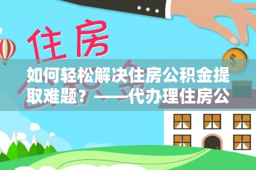 琼山如何轻松解决住房公积金提取难题？——代办理住房公积金提取服务解析