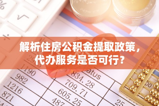 琼山解析住房公积金提取政策，代办服务是否可行？