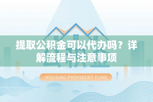 琼山提取公积金可以代办吗？详解流程与注意事项