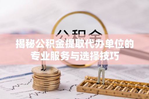 琼山揭秘公积金提取代办单位的专业服务与选择技巧