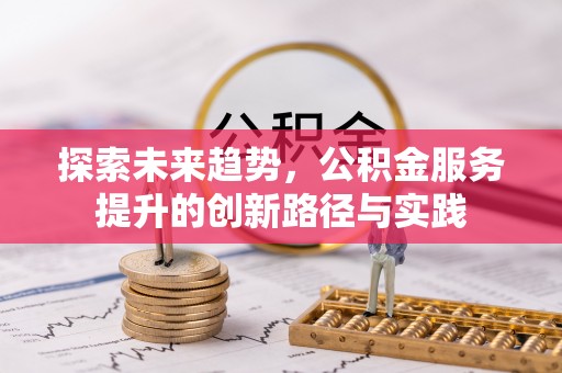 琼山探索未来趋势，公积金服务提升的创新路径与实践