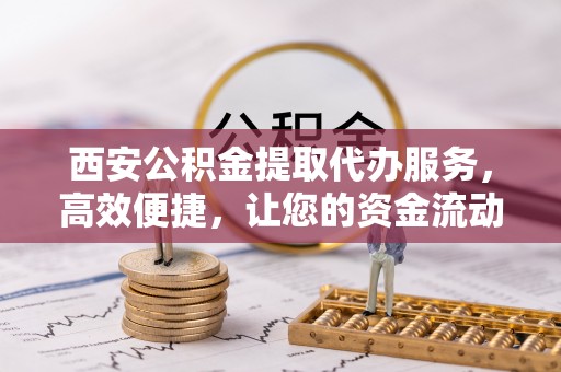 琼山西安公积金提取代办服务，高效便捷，让您的资金流动更灵活