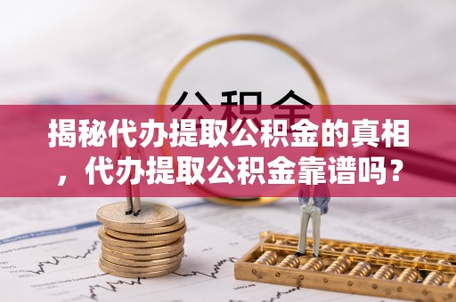 琼山揭秘代办提取公积金的真相，代办提取公积金靠谱吗？