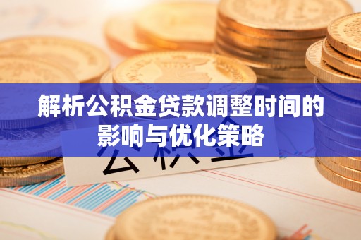 琼山解析公积金贷款调整时间的影响与优化策略