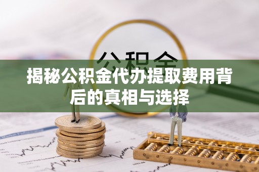 琼山揭秘公积金代办提取费用背后的真相与选择