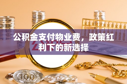 琼山公积金支付物业费，政策红利下的新选择