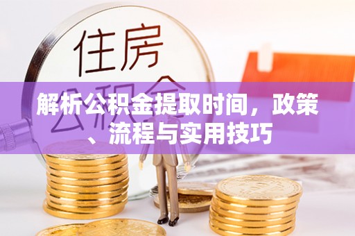 琼山解析公积金提取时间，政策、流程与实用技巧