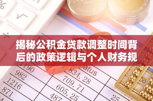 琼山揭秘公积金贷款调整时间背后的政策逻辑与个人财务规划