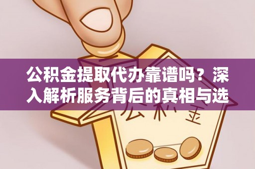 琼山公积金提取代办靠谱吗？深入解析服务背后的真相与选择指南