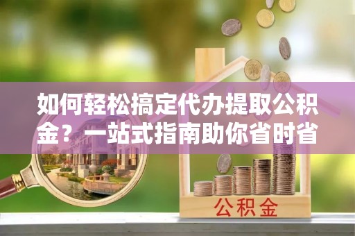琼山如何轻松搞定代办提取公积金？一站式指南助你省时省心