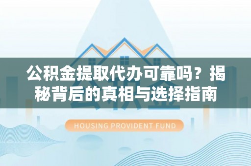 琼山公积金提取代办可靠吗？揭秘背后的真相与选择指南