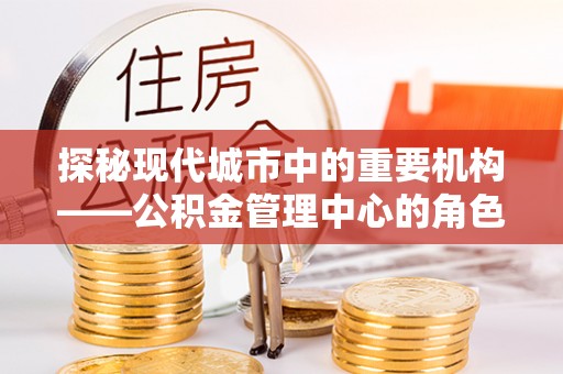琼山探秘现代城市中的重要机构——公积金管理中心的角色与使命