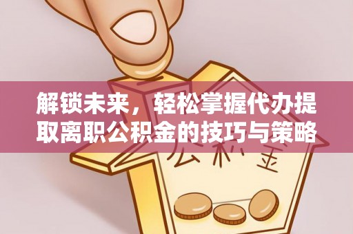 琼山解锁未来，轻松掌握代办提取离职公积金的技巧与策略