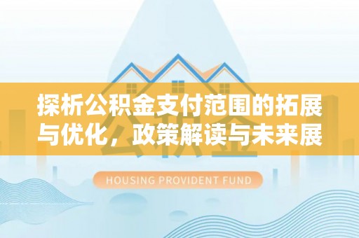 琼山探析公积金支付范围的拓展与优化，政策解读与未来展望