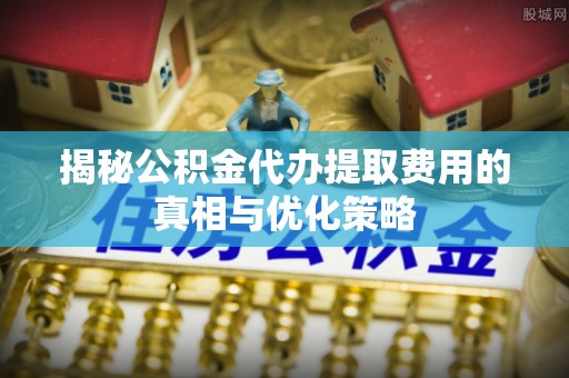 琼山揭秘公积金代办提取费用的真相与优化策略