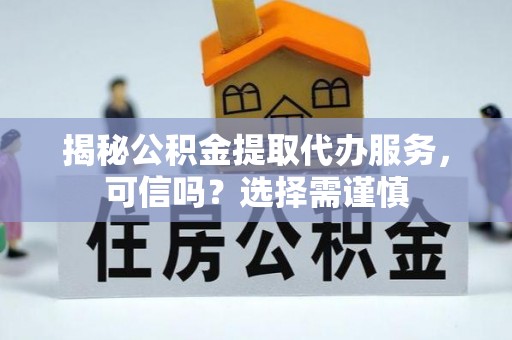 琼山揭秘公积金提取代办服务，可信吗？选择需谨慎
