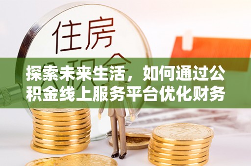 琼山探索未来生活，如何通过公积金线上服务平台优化财务管理