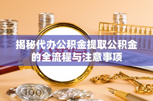 琼山揭秘代办公积金提取公积金的全流程与注意事项