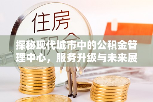 琼山探秘现代城市中的公积金管理中心，服务升级与未来展望