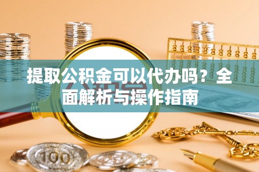 琼山提取公积金可以代办吗？全面解析与操作指南