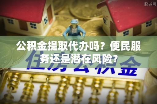 琼山公积金提取代办吗？便民服务还是潜在风险？