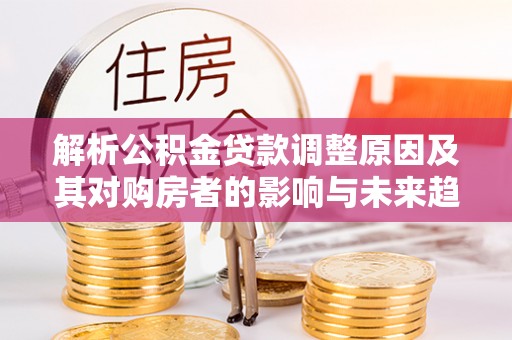 琼山解析公积金贷款调整原因及其对购房者的影响与未来趋势